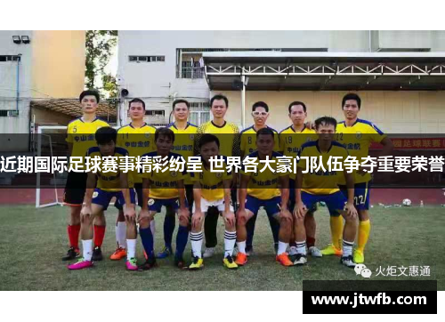 近期国际足球赛事精彩纷呈 世界各大豪门队伍争夺重要荣誉