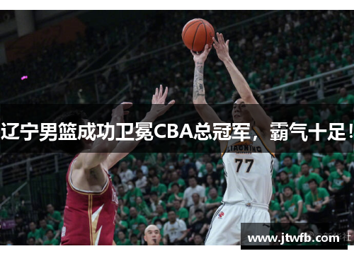辽宁男篮成功卫冕CBA总冠军，霸气十足！