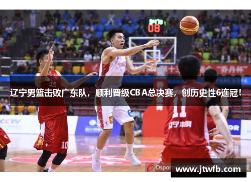 辽宁男篮击败广东队，顺利晋级CBA总决赛，创历史性6连冠！