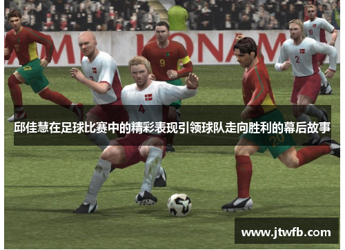 邱佳慧在足球比赛中的精彩表现引领球队走向胜利的幕后故事
