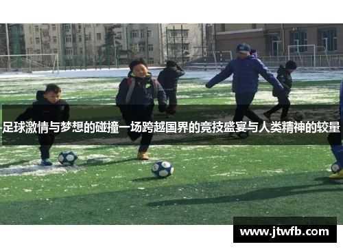 足球激情与梦想的碰撞一场跨越国界的竞技盛宴与人类精神的较量