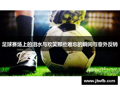 足球赛场上的泪水与欢笑那些难忘的瞬间与意外反转