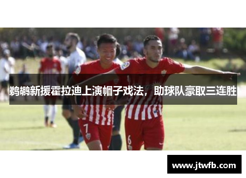 鹈鹕新援霍拉迪上演帽子戏法，助球队豪取三连胜