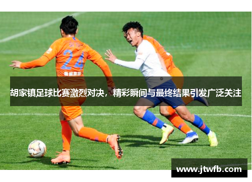 胡家镇足球比赛激烈对决，精彩瞬间与最终结果引发广泛关注