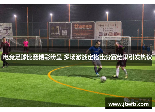 电竞足球比赛精彩纷呈 多场激战定格比分赛结果引发热议