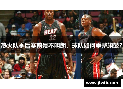 热火队季后赛前景不明朗，球队如何重整旗鼓？