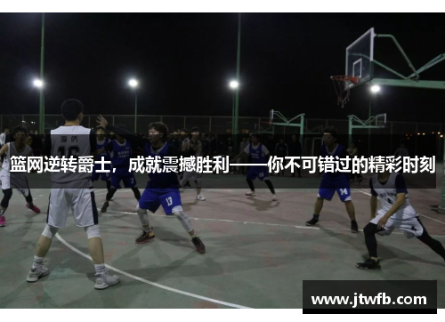 篮网逆转爵士，成就震撼胜利——你不可错过的精彩时刻
