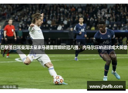 巴黎圣日耳曼淘汰皇家马德里晋级欧冠八强，内马尔压哨进球成大英雄