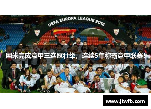 国米完成意甲三连冠壮举，连续5年称霸意甲联赛！