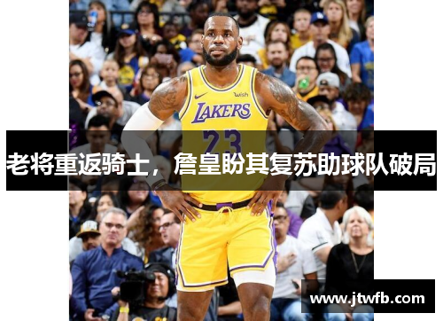 老将重返骑士，詹皇盼其复苏助球队破局