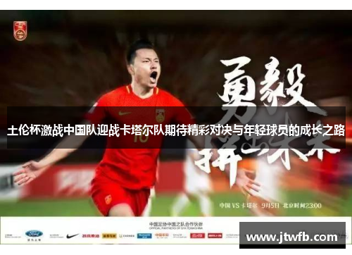 土伦杯激战中国队迎战卡塔尔队期待精彩对决与年轻球员的成长之路