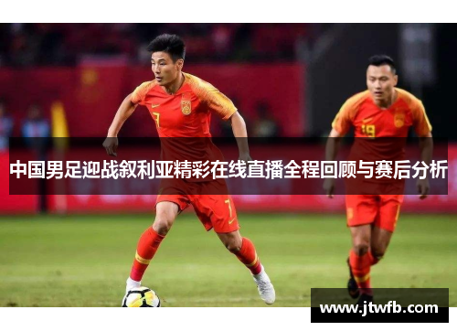 中国男足迎战叙利亚精彩在线直播全程回顾与赛后分析