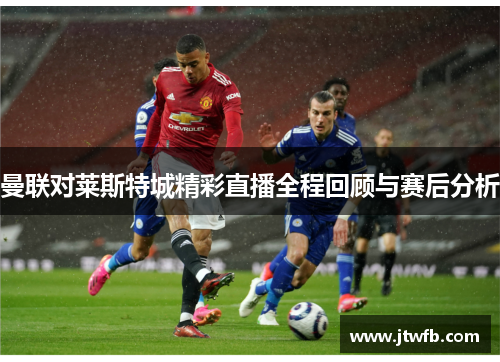 曼联对莱斯特城精彩直播全程回顾与赛后分析