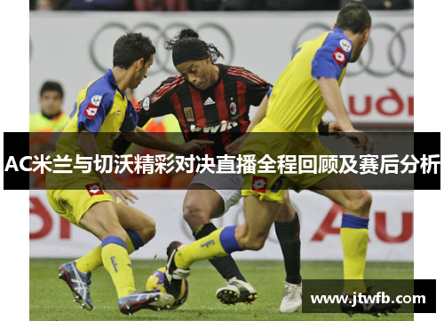 AC米兰与切沃精彩对决直播全程回顾及赛后分析