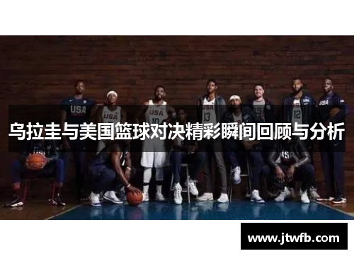 乌拉圭与美国篮球对决精彩瞬间回顾与分析