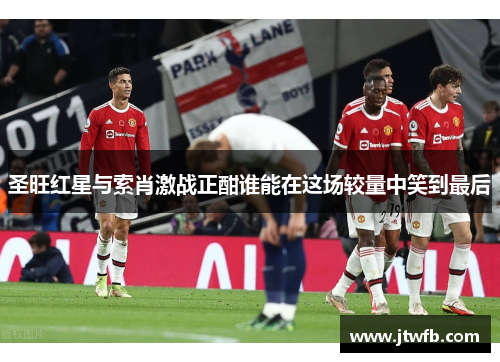 圣旺红星与索肖激战正酣谁能在这场较量中笑到最后