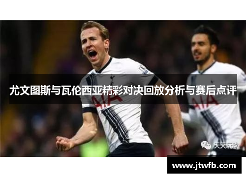 尤文图斯与瓦伦西亚精彩对决回放分析与赛后点评