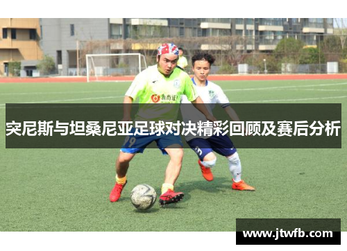 突尼斯与坦桑尼亚足球对决精彩回顾及赛后分析