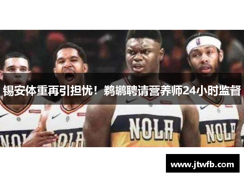 锡安体重再引担忧！鹈鹕聘请营养师24小时监督