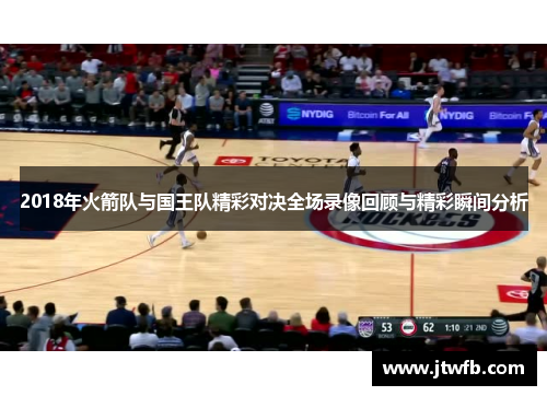 2018年火箭队与国王队精彩对决全场录像回顾与精彩瞬间分析