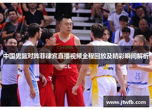 中国男篮对阵菲律宾直播视频全程回放及精彩瞬间解析