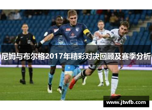 尼姆与布尔格2017年精彩对决回顾及赛季分析