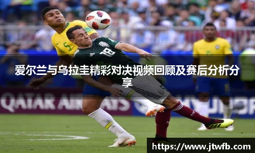 乐动|LDSports爱尔兰与乌拉圭精彩对决视频回顾及赛后分析分享