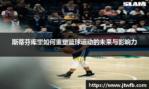 斯蒂芬库里如何重塑篮球运动的未来与影响力