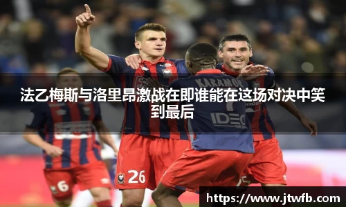 乐动|LDSports法乙梅斯与洛里昂激战在即谁能在这场对决中笑到最后