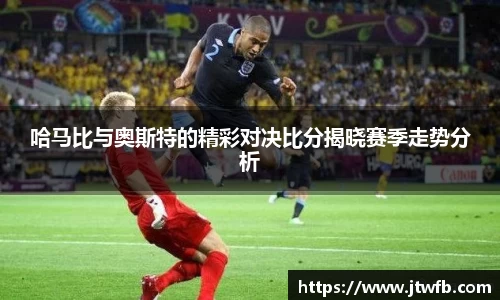 乐动|LDSports哈马比与奥斯特的精彩对决比分揭晓赛季走势分析