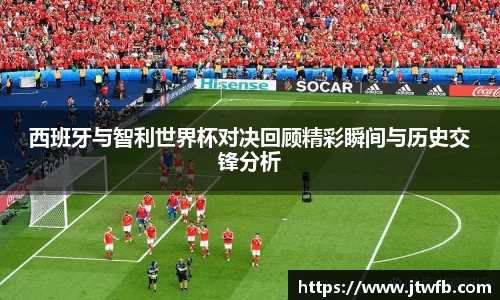 乐动|LDSports西班牙与智利世界杯对决回顾精彩瞬间与历史交锋分析