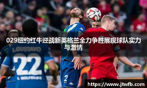 乐动|LDSports029纽约红牛迎战新英格兰全力争胜展现球队实力与激情
