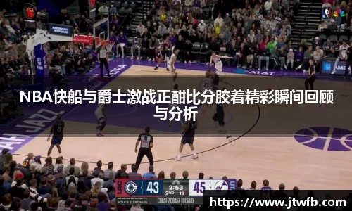 乐动|LDSportsNBA快船与爵士激战正酣比分胶着精彩瞬间回顾与分析
